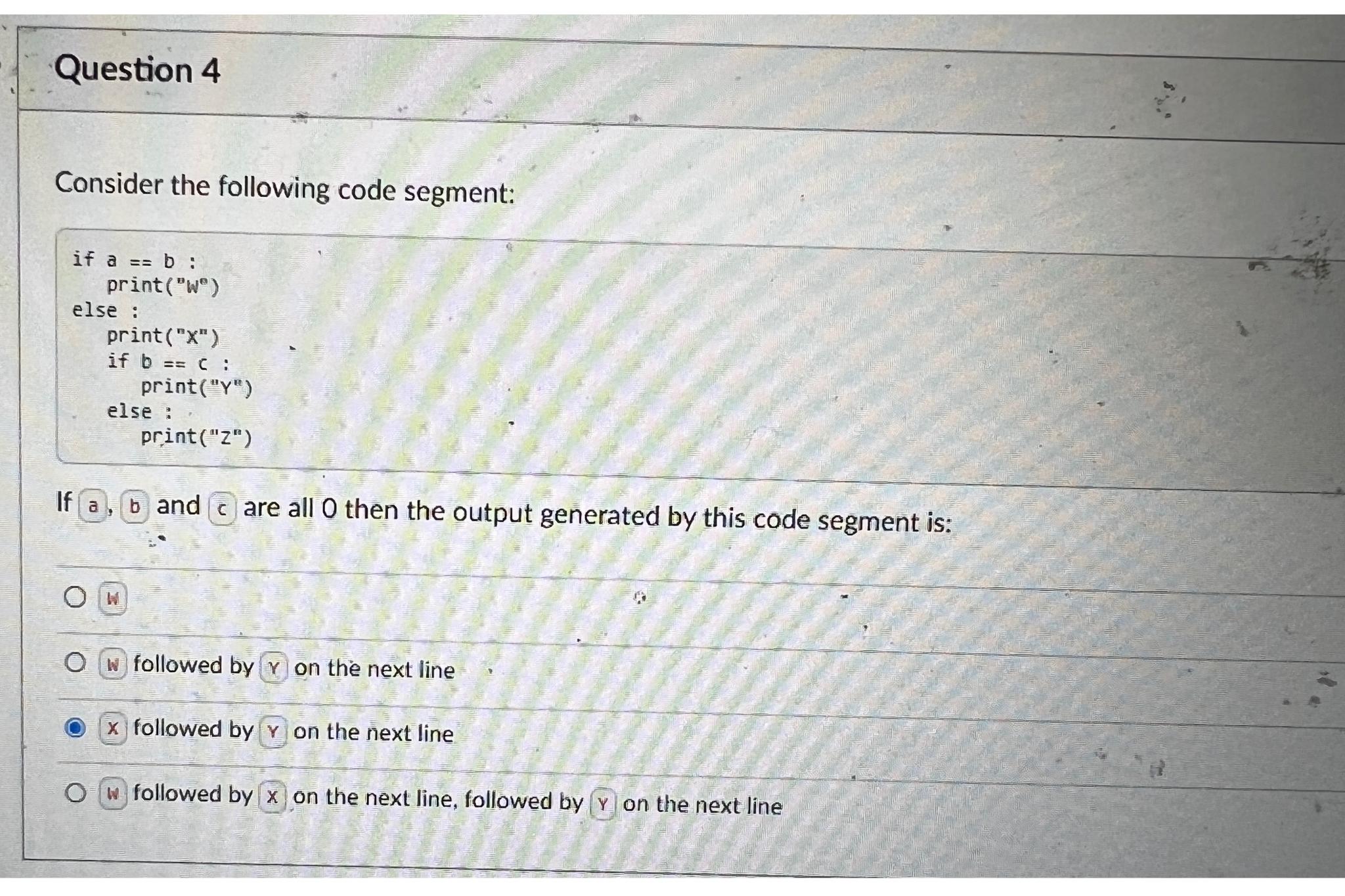  Question 4 Consider the following code segment: if a==b : print
