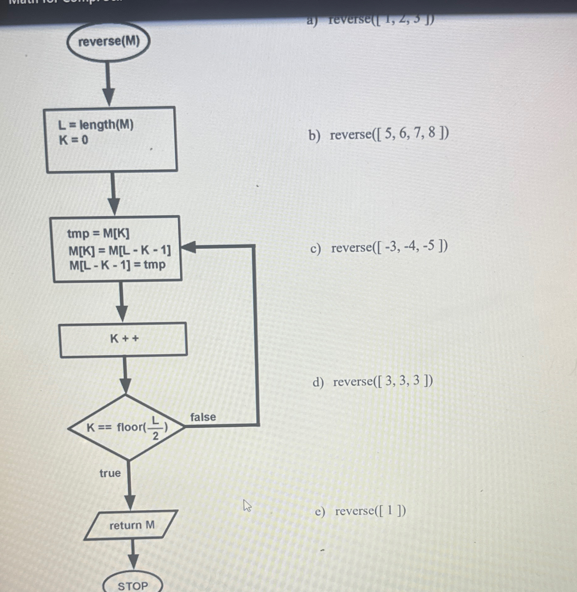 reverse(M) L= length (M) K=0 tmp=M[K] M[K]=M[L-K-1] M[L-K-1]=tmp K++ b) reverse([5,6,7,8