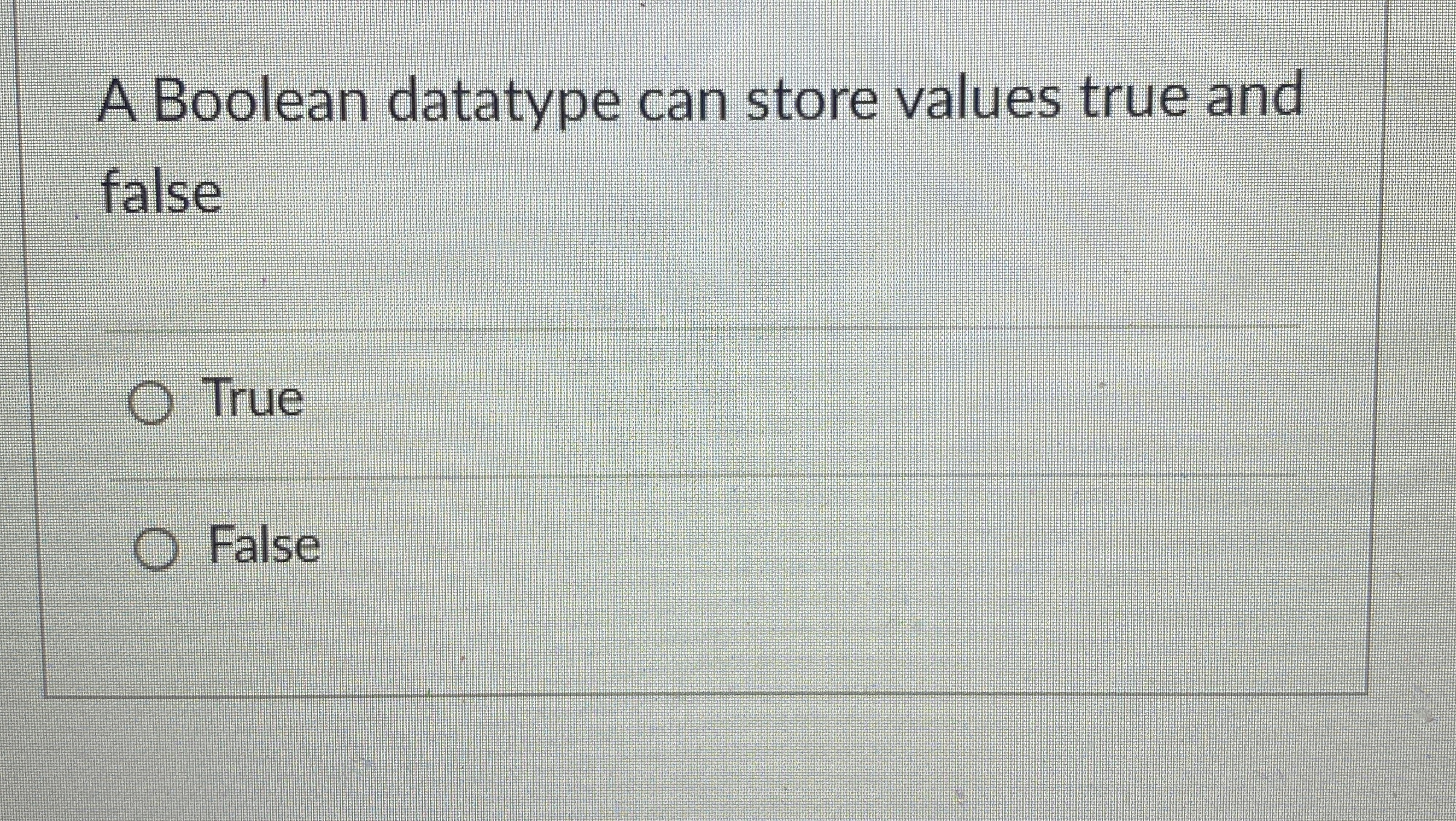 A Boolean datatype can store values true and false True False