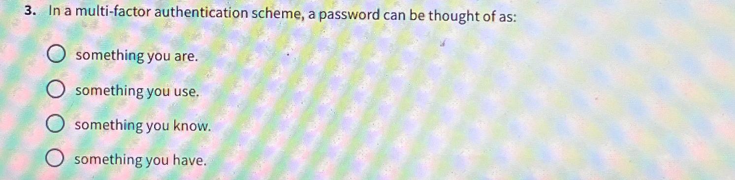  In a multi-factor authentication scheme, a password can be thought of
