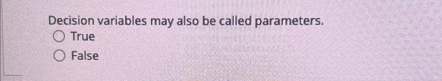  Decision variables may also be called parameters. True False 