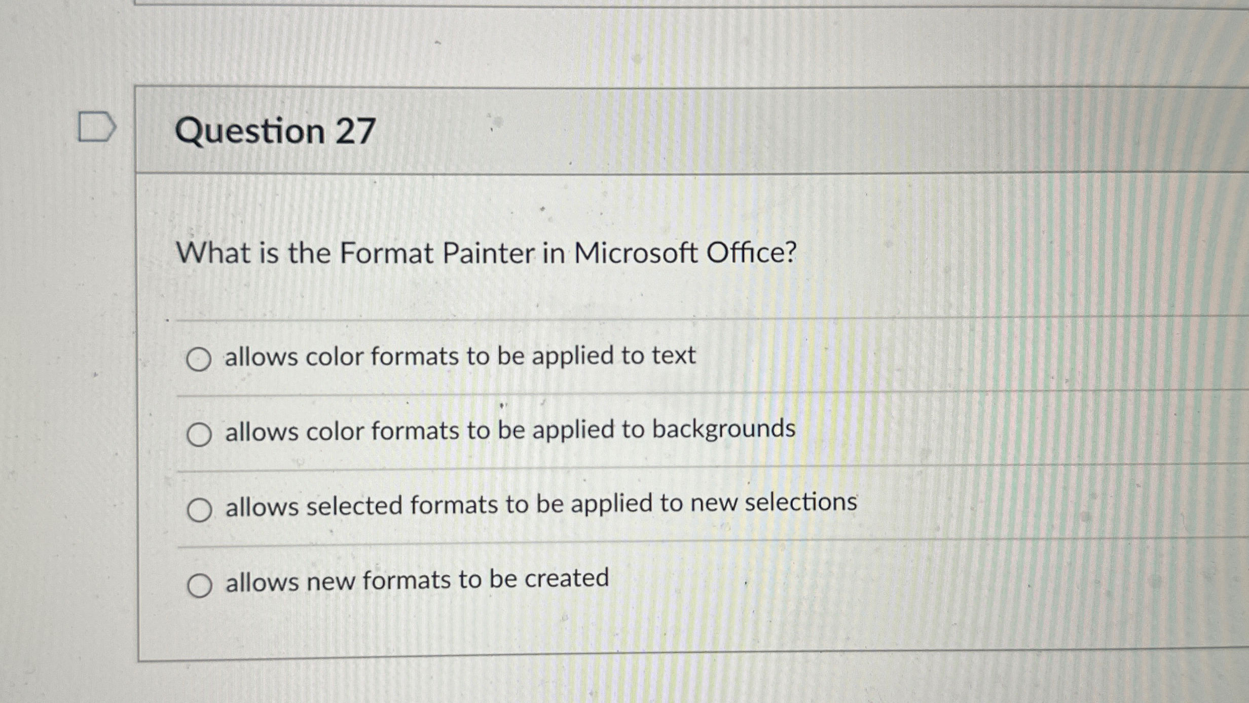  Question 27 What is the Format Painter in Microsoft Office? allows