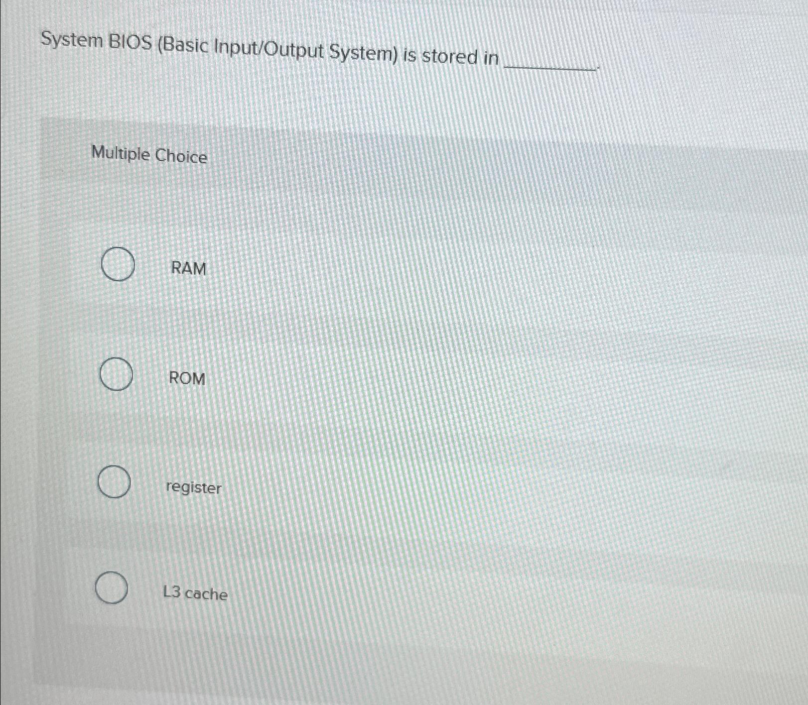 System BIOS (Basic Input/Output System) is stored in. Multiple Choice RAM