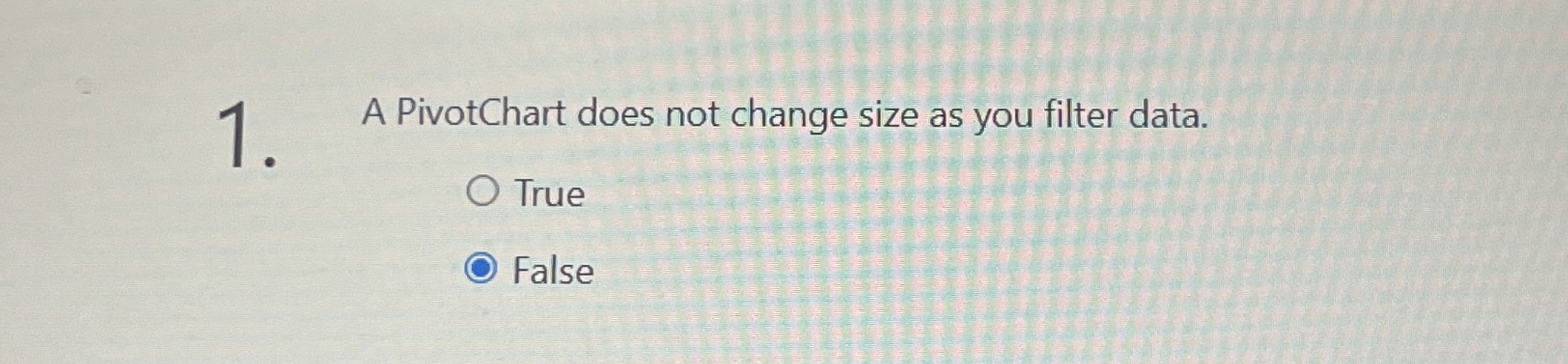  A PivotChart does not change size as you filter data. True