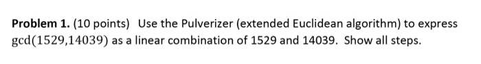  Problem 1. (10 points) Use the Pulverizer (extended Euclidean algorithm) to