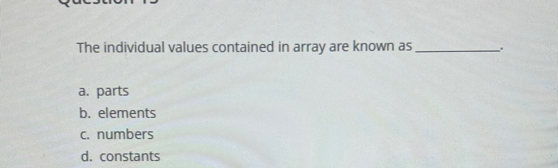  The individual values contained in array are known as a. parts