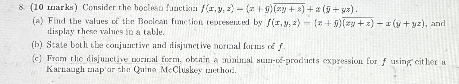  (10 marks) Consider the boolean function f(x,y,z)=x+bar(y)bar((xy+z))+x(?bar(y)+yz). (a) Find the values