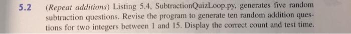  need code in python thanks 5.2 (Repeat additions) Listing 5.4, SubtractionQuizLoop.py,