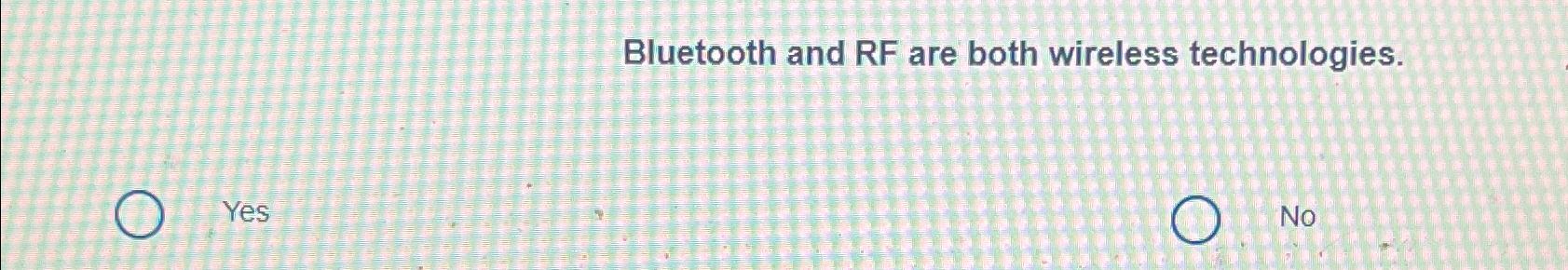  Bluetooth and RF are both wireless technologies. Yes No 