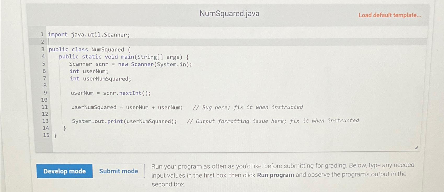  NumSquared.java Load default template... import java.util.Scanner; public class NumSquared { public