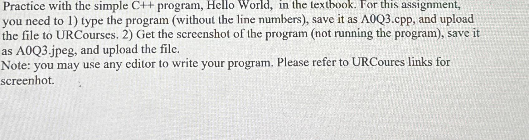  Practice with the simple C++ program, Hello World, in the textbook.