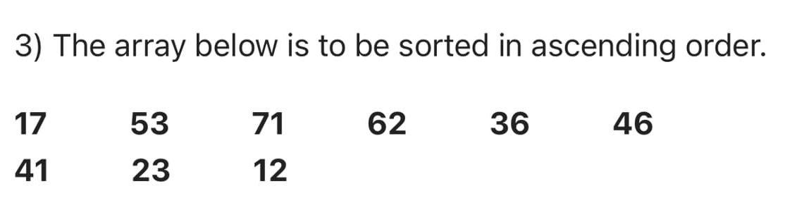  The array below is to be sorted in ascending order. \table[[17,53,71,62,36,46],[41,23,12,,,]]