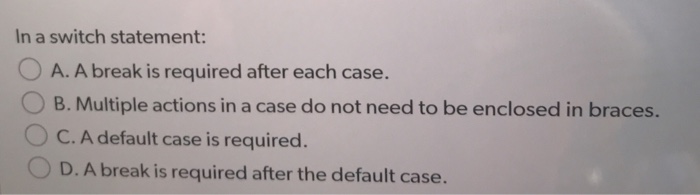  In a switch statement: O A. A break is required after