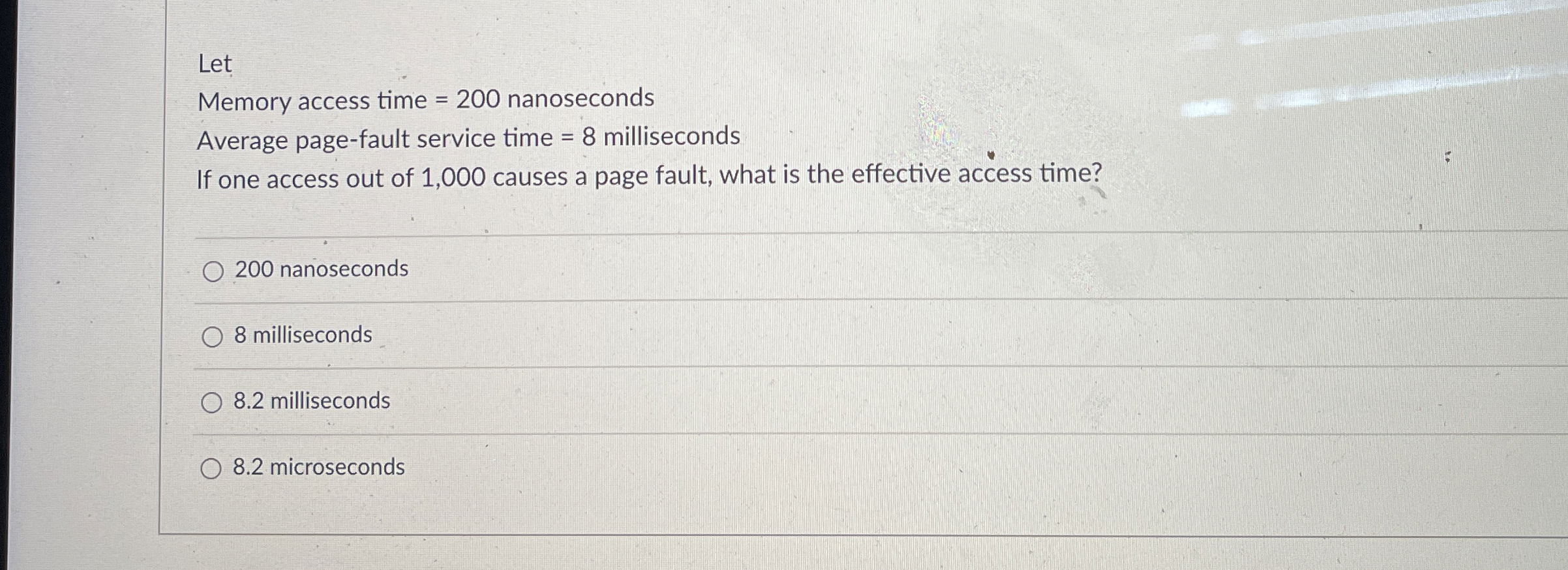  Let Memory access time =200 nanoseconds Average page-fault service time =8
