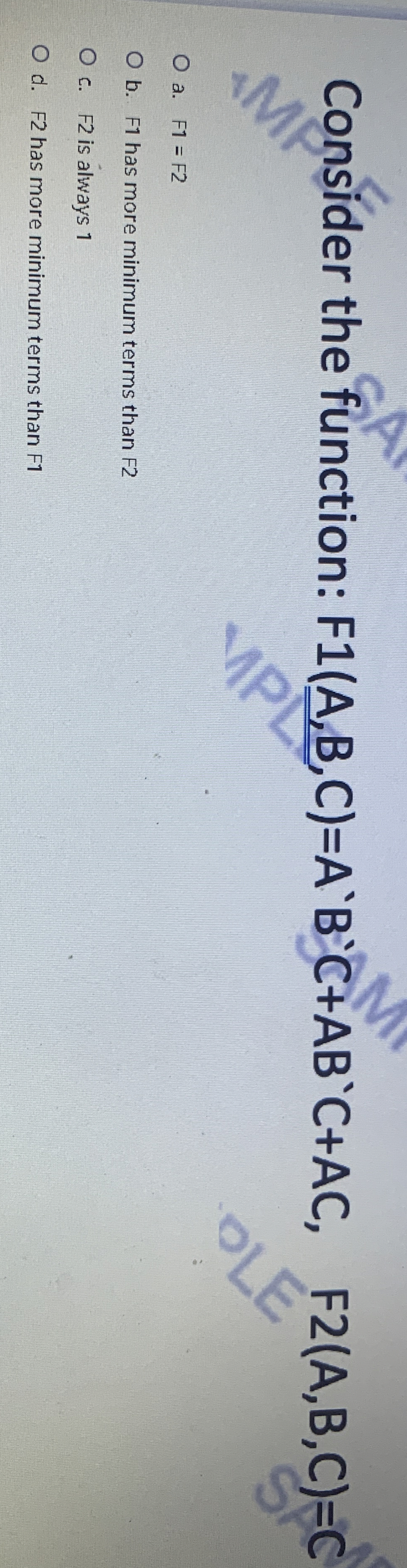  Consider the function: F1(A,B,C)=ABC+ABC+AC,F2(A,B,C)=C O a.F1=F2 b. F1 has more minimum