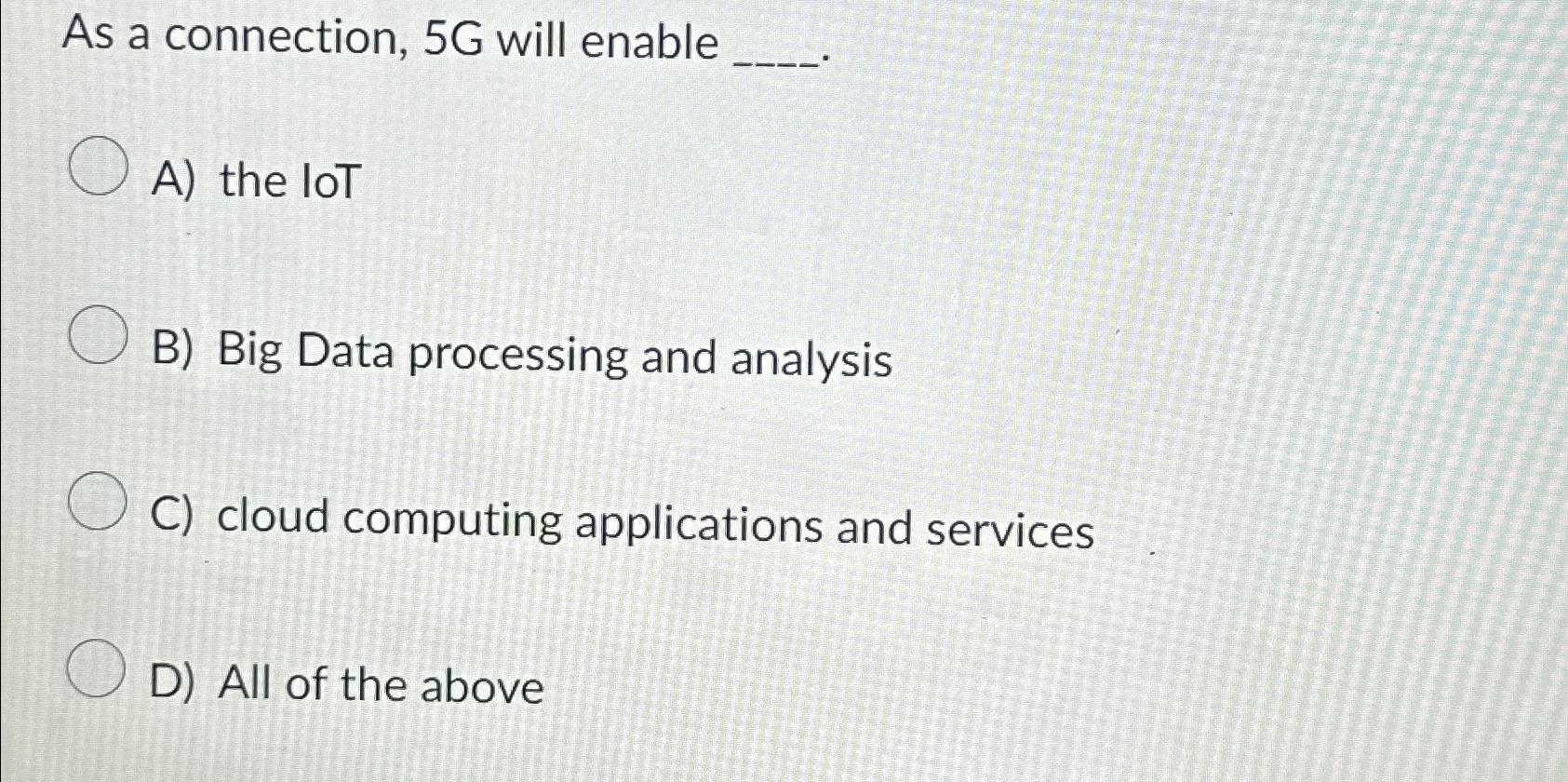  As a connection, 5G will enable A) the lot B) Big