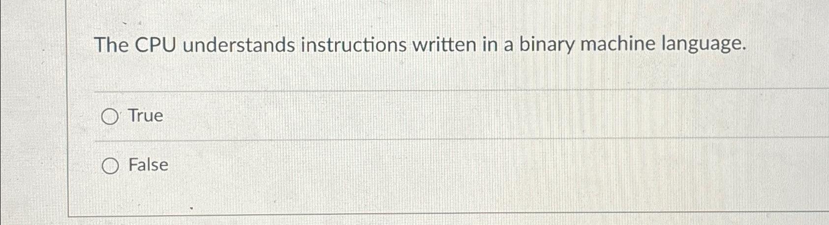  The CPU understands instructions written in a binary machine language. True