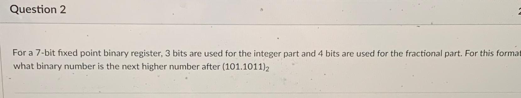  Question 2 For a 7-bit fixed point binary register, 3 bits