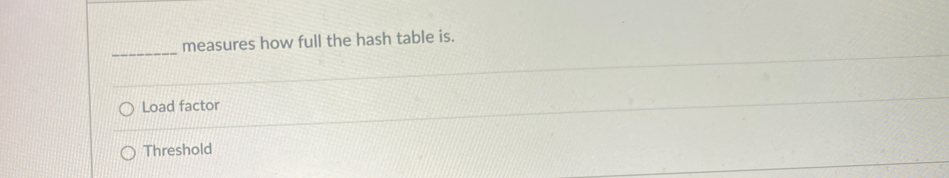  measures how full the hash table is. Load factor Threshold 