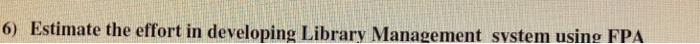 Use function point analysis 6 Estimate the effort in developing Library Management