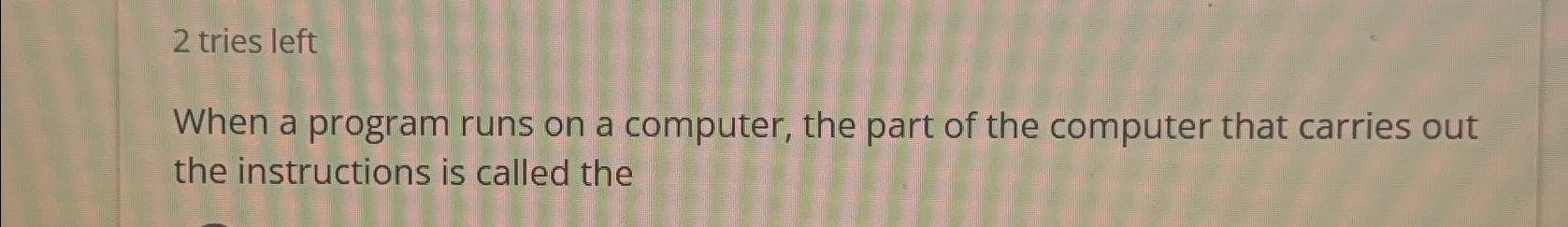  2 tries left When a program runs on a computer, the