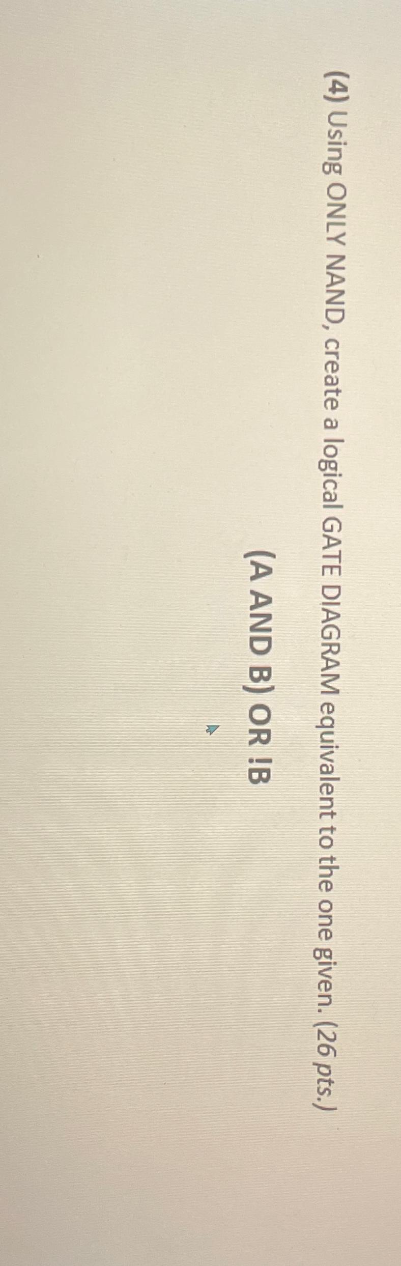  (4) Using ONLY NAND, create a logical GATE DIAGRAM equivalent to