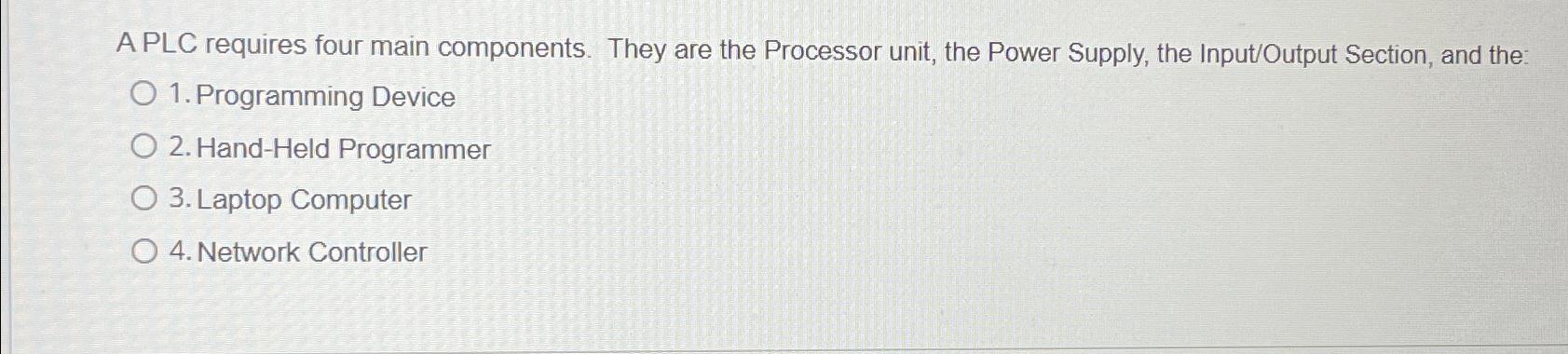  A PLC requires four main components. They are the Processor unit,