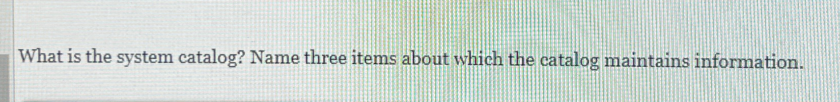  What is the system catalog? Name three items about which the