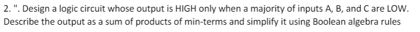  2.". Design a logic circuit whose output is HIGH only when