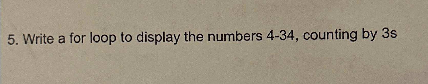  Write a for loop to display the numbers 4-34, counting by
