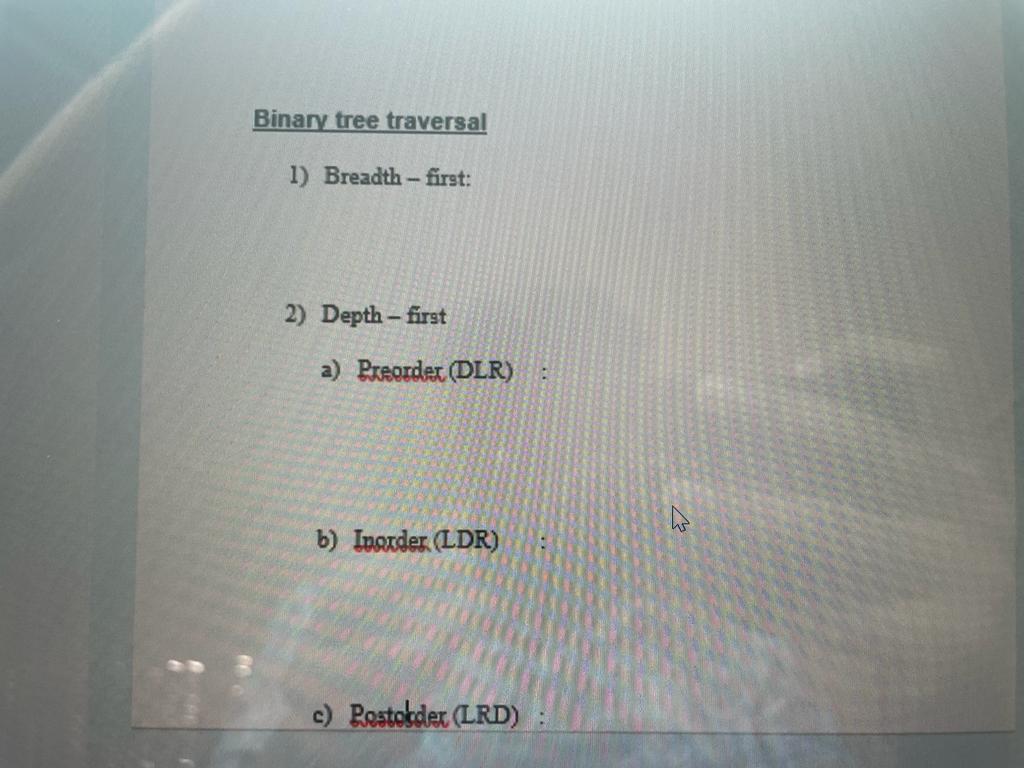 first a) Preorder (DLR) : b) Inorder (LDR) c) Bostotsder (LRD)