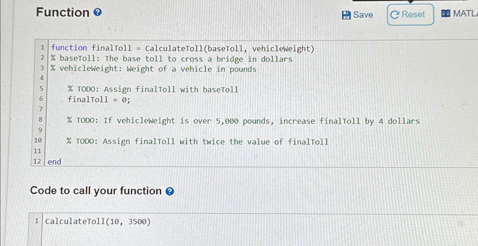  Function 0 Save MATL function finalToll = CalculateToll(baseToll, vehicleweight) % baseToll:
