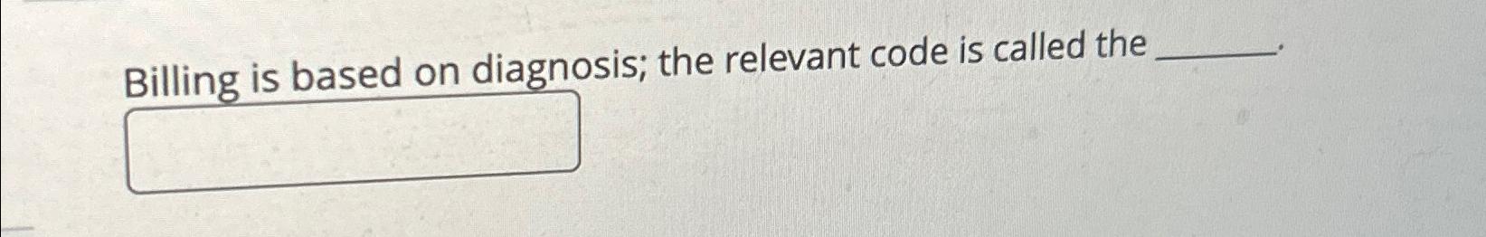  Billing is based on diagnosis; the relevant code is called the