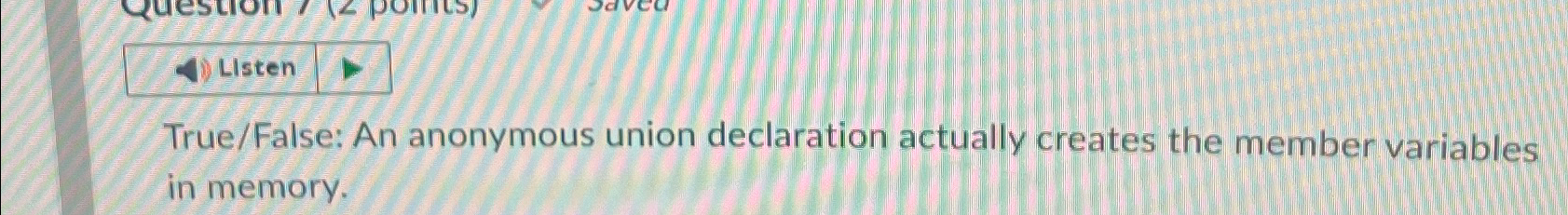  True/False: An anonymous union declaration actually creates the member variables in
