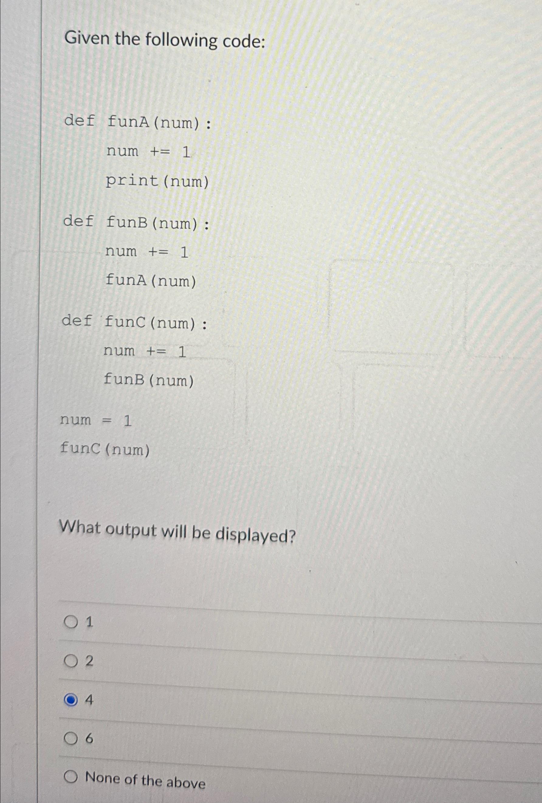  Given the following code: def funA(num) : num +=1 print (num)
