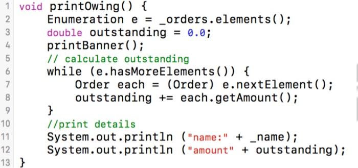 this could require refactoring, rewrite the code void printOwing() \{ Enumeration e