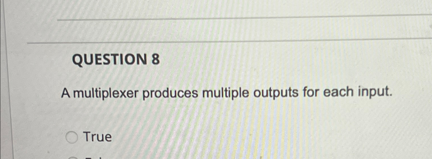  QUESTION 8 A multiplexer produces multiple outputs for each input. True