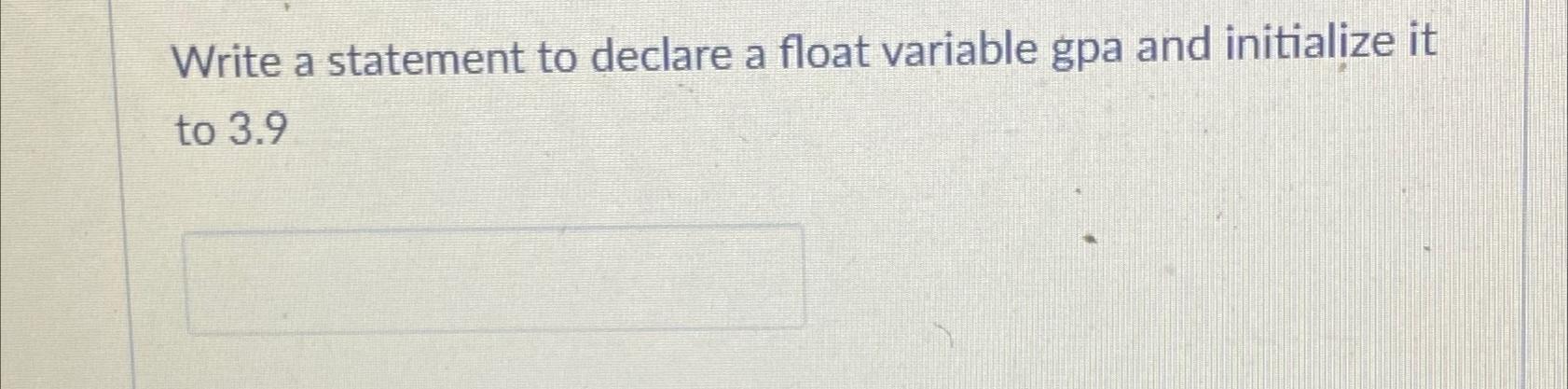  Write a statement to declare a float variable gpa and initialize