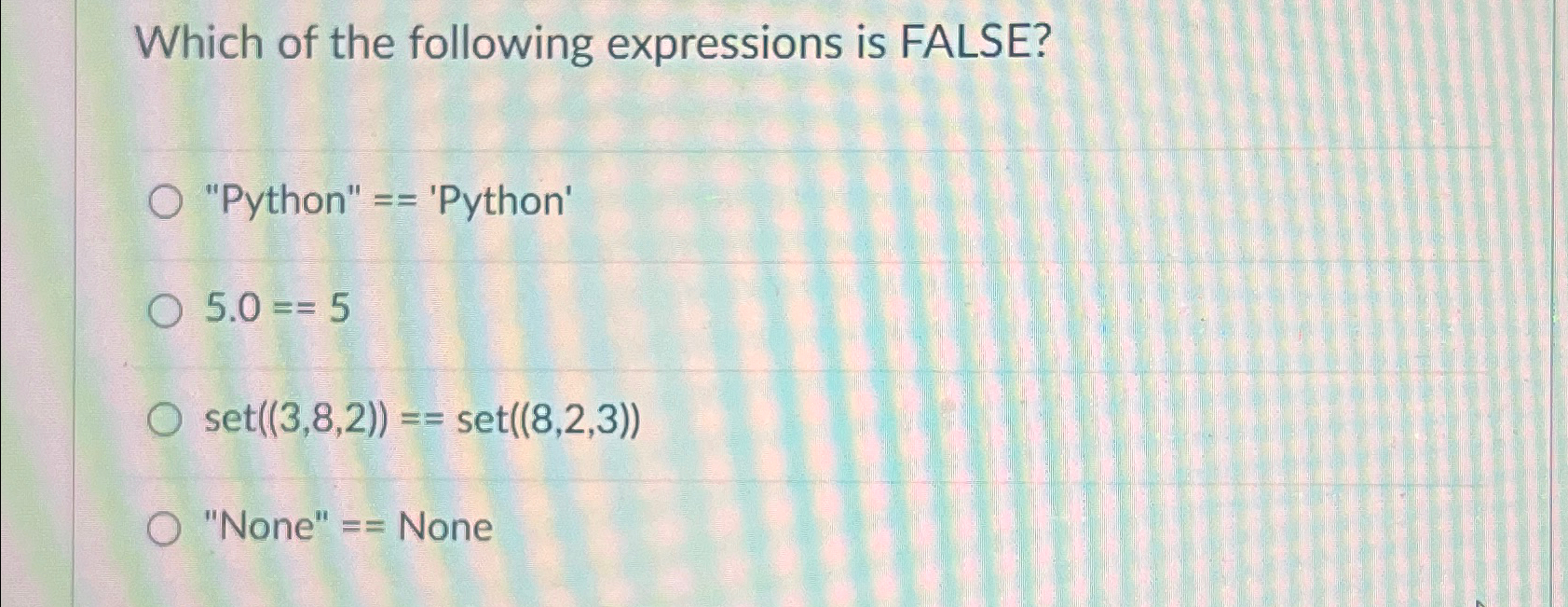  Which of the following expressions is FALSE? "Python" == 'Python' 5.0==5