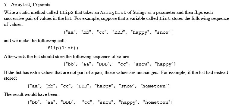  5. ArrayList, 15 points Write a static method called flip2 that