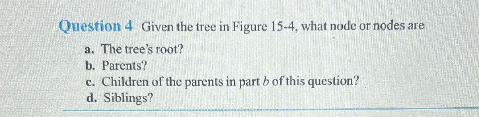  Question 4 Given the tree in Figure 15-4, what node or