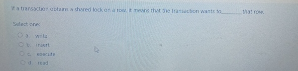  If a transaction obtains a shared lock on a row, it