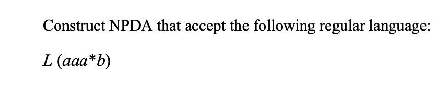  Construct NPDA that accept the following regular language: L(aaa**b) 