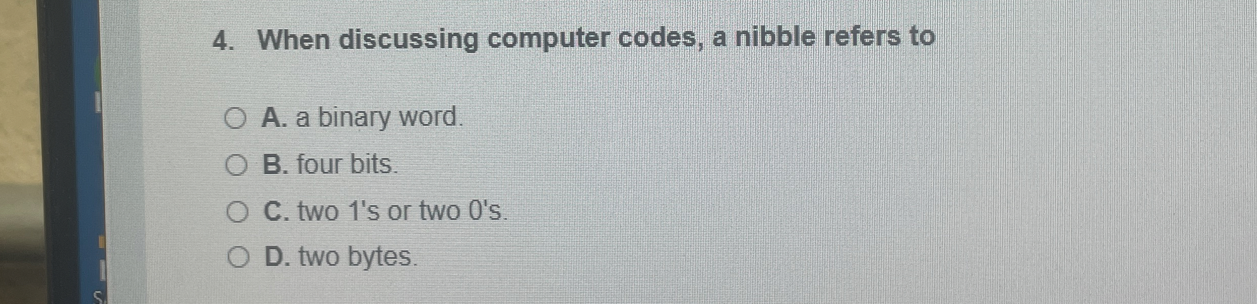  When discussing computer codes, a nibble refers to A. a binary