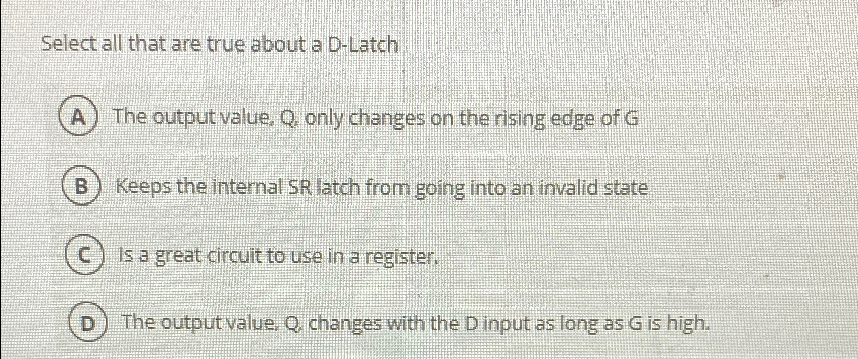  Select all that are true about a D-Latch The output value,
