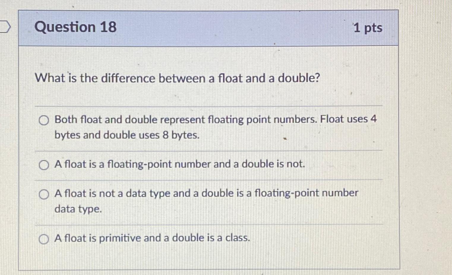  Question 18 1 pts What is the difference between a float