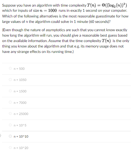 Suppose you have an algorithm with time complexity T(n)=((log2(n))3) which for