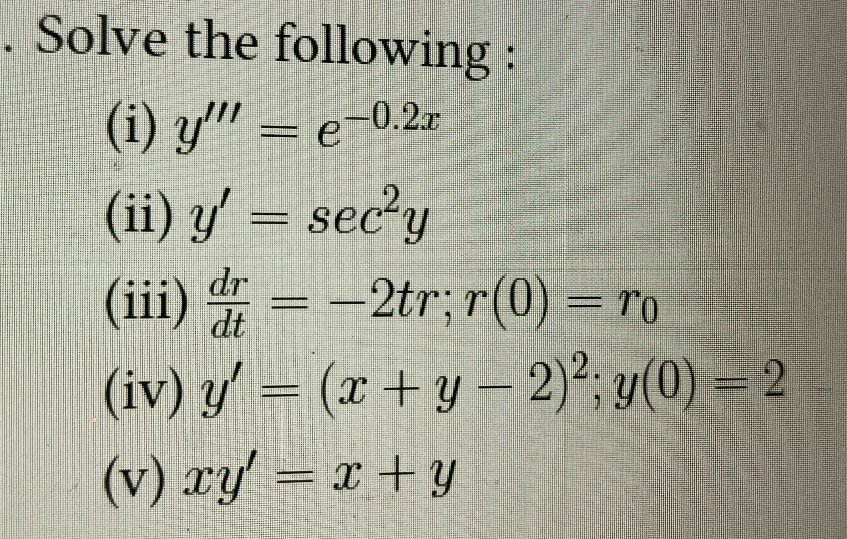  Solve the following: (i)y'''=e-0.2x (ii)y'=sec2y (iii)drdt=-2tr;r(0)=r0 (iv)y'=(x+y-2)2;y(0)=2 (v)xy'=x+y 