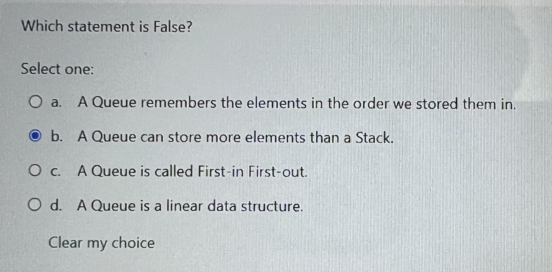  Which statement is False? Select one: a. A Queue remembers the