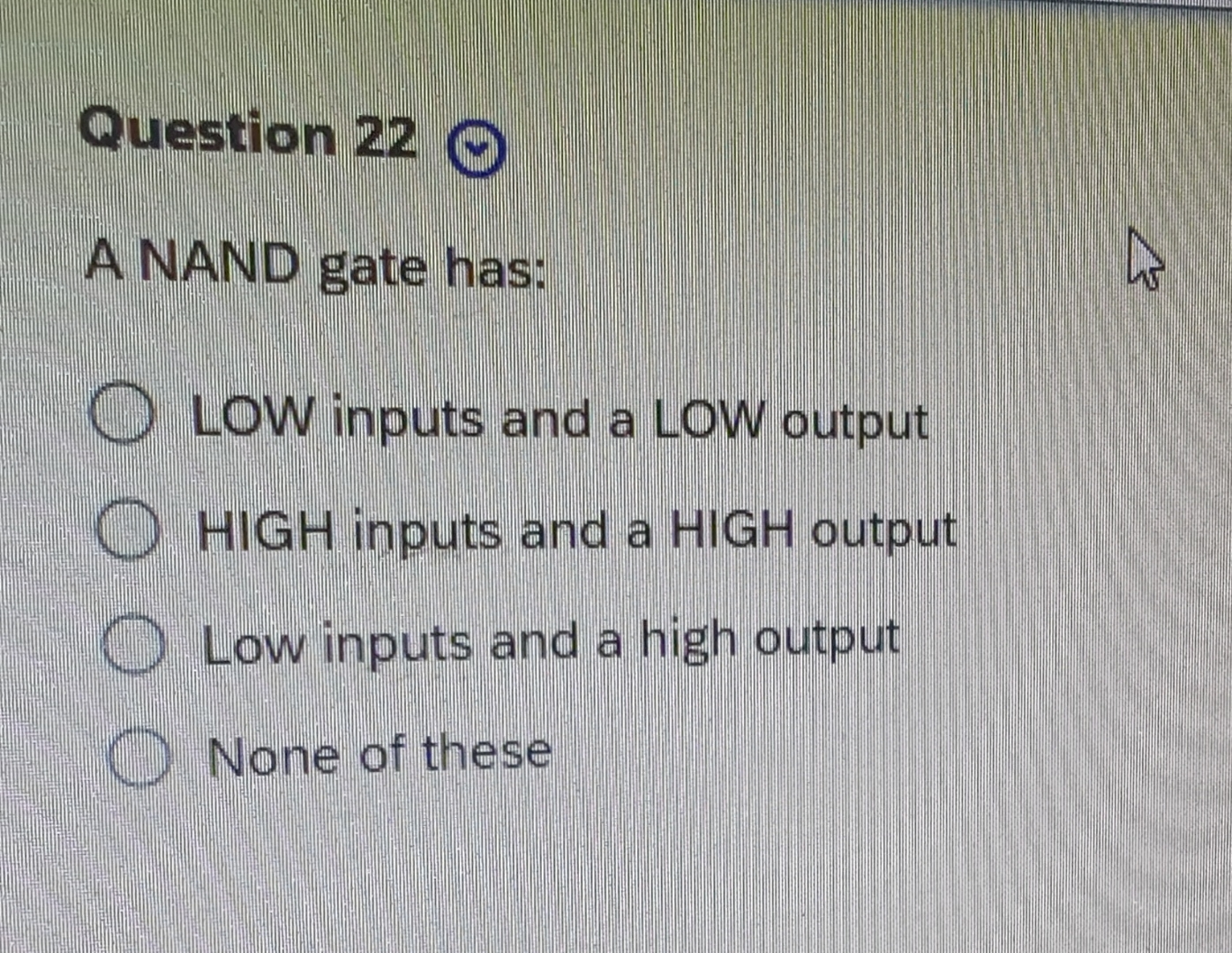  Question 22 A NAND gate has: LOW inputs and a LOW